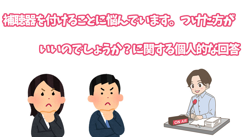 補聴器を付けることに悩んでいます。つけた方がいいのでしょうか？に関する個人的な回答